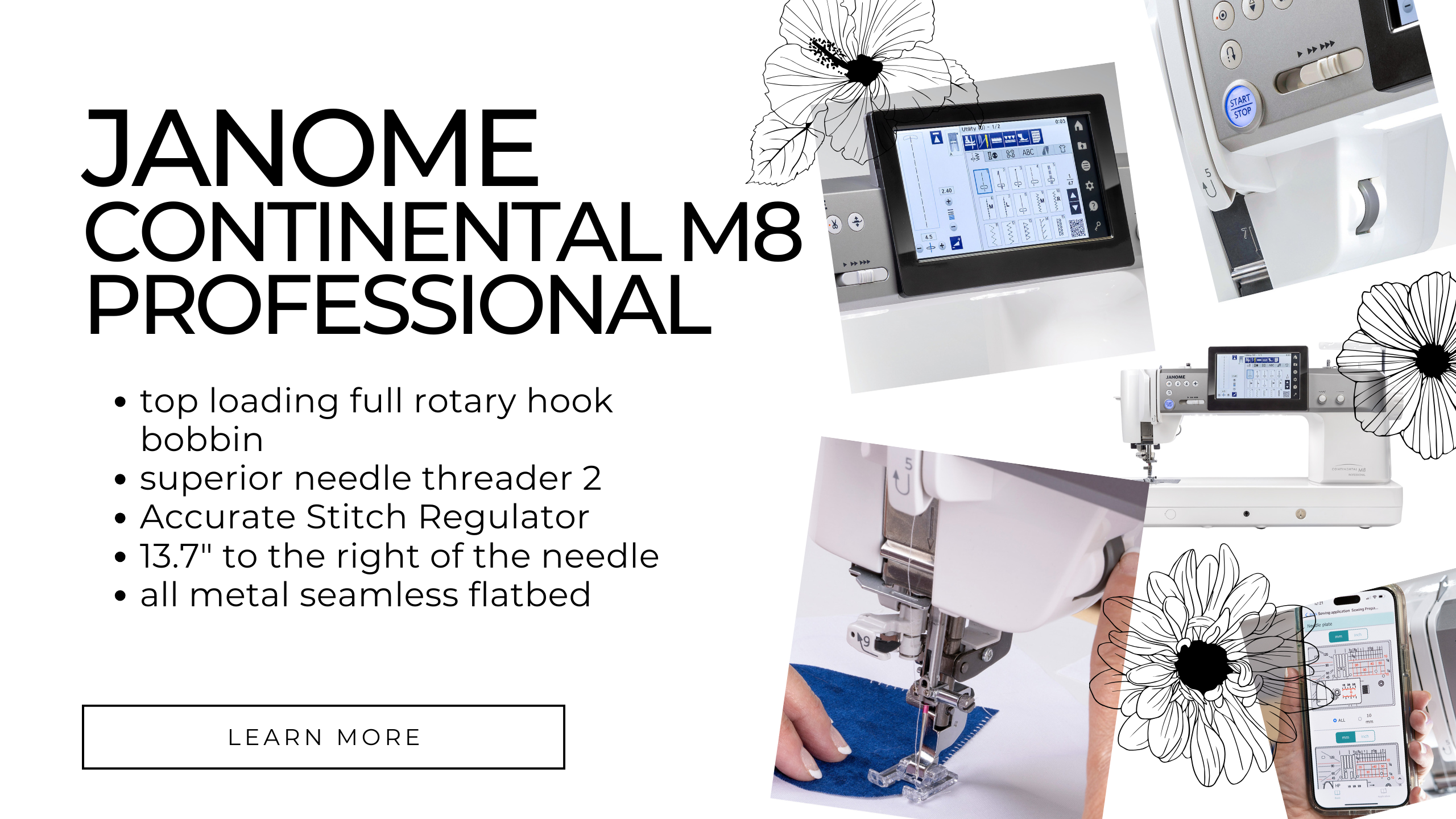 Janome Continental M8 featuring top loading full rotary hook bobbin, superior needle threader 2, accurate stitch regulator, 13.7" to the right of the needle, and an all metal seamless flatbed